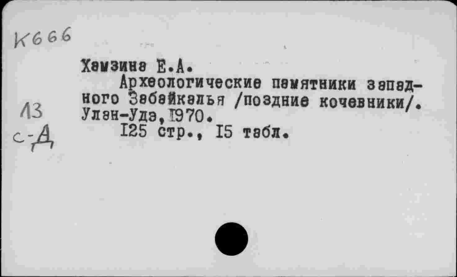 ﻿
/ІЗ
Ї8МЗИН8 Е.А.
Археологические памятники западного Забайкалья /поздние кочевники/. Улан-Удэ,1970.
125 стр., 15 табл.